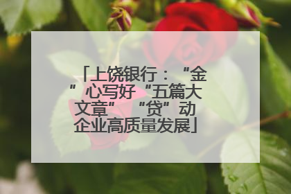 上饶银行：“金”心写好“五篇大文章” “贷”动企业高质量发展