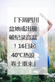 下周四川盆地或出现破纪录高温！16日起40℃热浪卷土重来