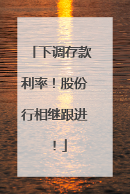 下调存款利率！股份行相继跟进！