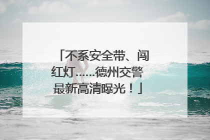 不系安全带、闯红灯……德州交警最新高清曝光！