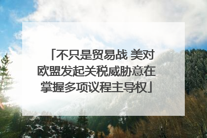 不只是贸易战 美对欧盟发起关税威胁意在掌握多项议程主导权