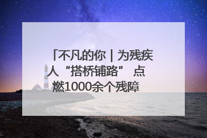 不凡的你｜为残疾人“搭桥铺路” 点燃1000余个残障家庭的希望之光