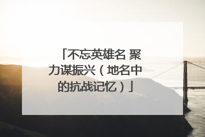 不忘英雄名 聚力谋振兴（地名中的抗战记忆）