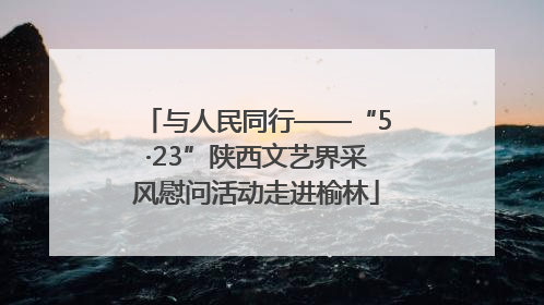 与人民同行——“5·23”陕西文艺界采风慰问活动走进榆林