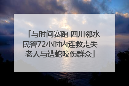 与时间赛跑 四川邻水民警72小时内连救走失老人与遭蛇咬伤群众