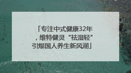 专注中式健康32年，维特健灵“祛湿轻”引爆国人养生新风潮