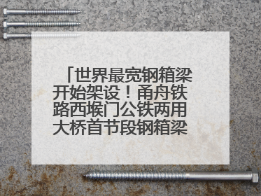 世界最宽钢箱梁开始架设！甬舟铁路西堠门公铁两用大桥首节段钢箱梁架设启动