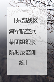 东部战区海军航空兵某团组织长航时反潜训练