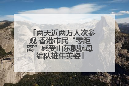 两天近两万人次参观 香港市民“零距离”感受山东舰航母编队雄伟英姿