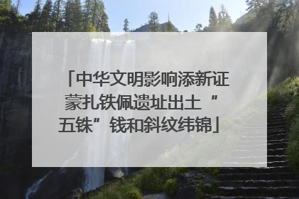 中华文明影响添新证 蒙扎铁佩遗址出土“五铢”钱和斜纹纬锦