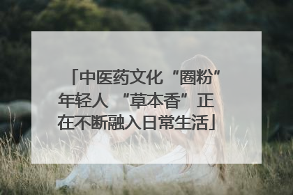 中医药文化“圈粉”年轻人 “草本香”正在不断融入日常生活