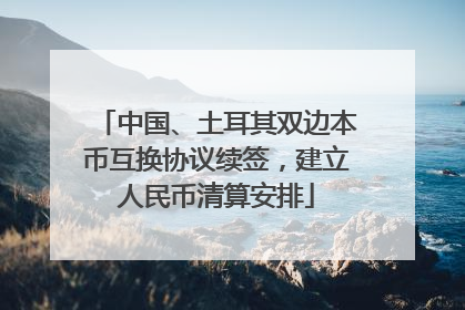 中国、土耳其双边本币互换协议续签，建立人民币清算安排