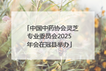 中国中药协会灵芝专业委员会2025年会在冠县举办