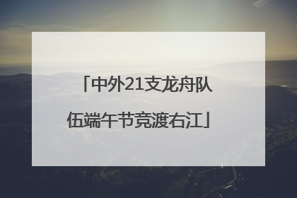 中外21支龙舟队伍端午节竞渡右江