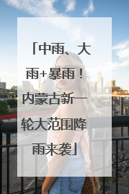 中雨、大雨+暴雨！内蒙古新一轮大范围降雨来袭