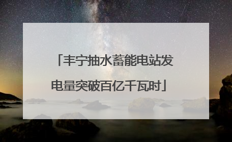 丰宁抽水蓄能电站发电量突破百亿千瓦时