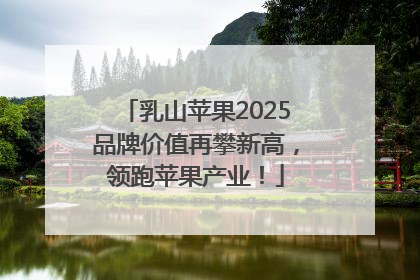 乳山苹果2025品牌价值再攀新高，领跑苹果产业！