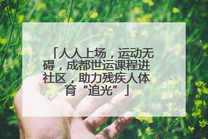 人人上场，运动无碍，成都世运课程进社区，助力残疾人体育“追光”