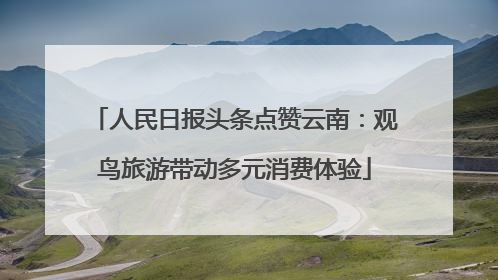 人民日报头条点赞云南：观鸟旅游带动多元消费体验