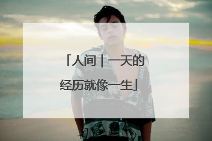 人间｜一天的经历就像一生