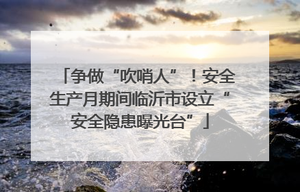 争做“吹哨人”！安全生产月期间临沂市设立“安全隐患曝光台”