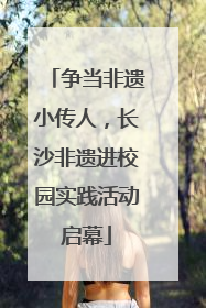 争当非遗小传人，长沙非遗进校园实践活动启幕