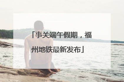事关端午假期，福州地铁最新发布