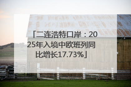 二连浩特口岸：2025年入境中欧班列同比增长17.73%