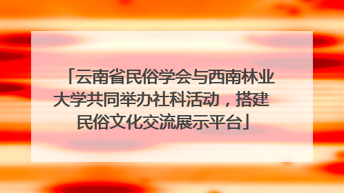 云南省民俗学会与西南林业大学共同举办社科活动，搭建民俗文化交流展示平台