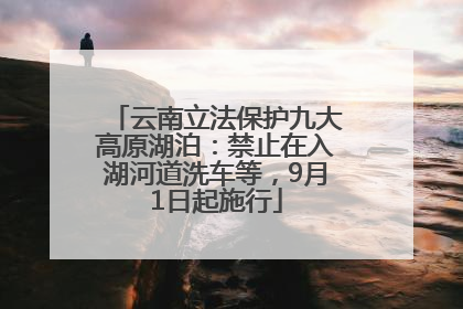 云南立法保护九大高原湖泊：禁止在入湖河道洗车等，9月1日起施行