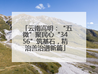 云南嵩明：“五微”聚民心“3456”筑基石，精治善治谱新篇
