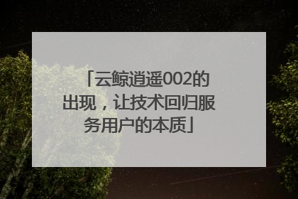 云鲸逍遥002的出现，让技术回归服务用户的本质