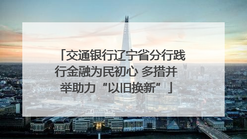 交通银行辽宁省分行践行金融为民初心 多措并举助力“以旧换新”