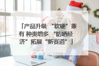 产品升级 “软硬”兼有 种类增多 “防晒经济”拓展“新赛道”