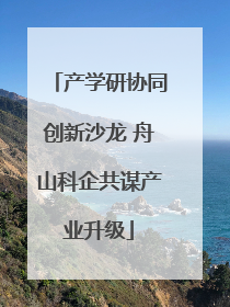 产学研协同创新沙龙 舟山科企共谋产业升级