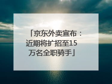京东外卖宣布：近期将扩招至15万名全职骑手