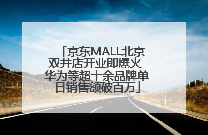 京东MALL北京双井店开业即爆火 华为等超十余品牌单日销售额破百万