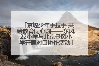 京堰少年手拉手 共绘教育同心圆——东风22小学与北京景风小学开展对口协作活动