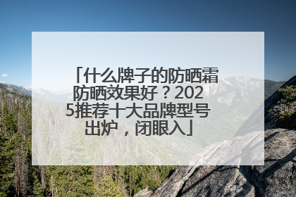 什么牌子的防晒霜防晒效果好？2025推荐十大品牌型号出炉，闭眼入