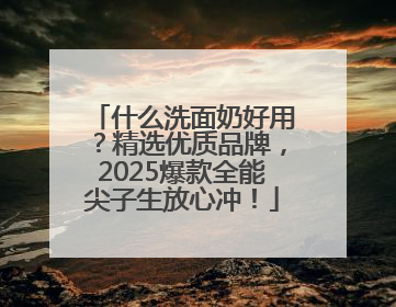 什么洗面奶好用？精选优质品牌，2025爆款全能尖子生放心冲！