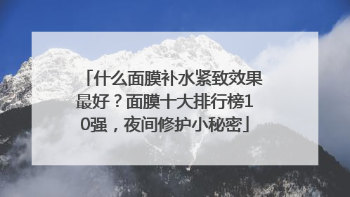 什么面膜补水紧致效果最好？面膜十大排行榜10强，夜间修护小秘密