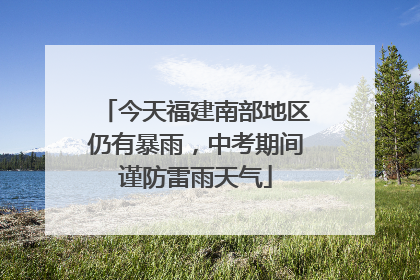 今天福建南部地区仍有暴雨，中考期间谨防雷雨天气