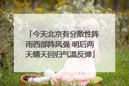 今天北京有分散性阵雨西部阵风强 明后两天晴天回归气温反弹
