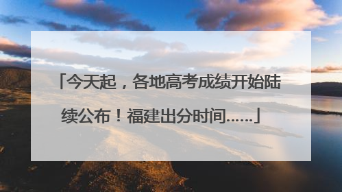 今天起，各地高考成绩开始陆续公布！福建出分时间……