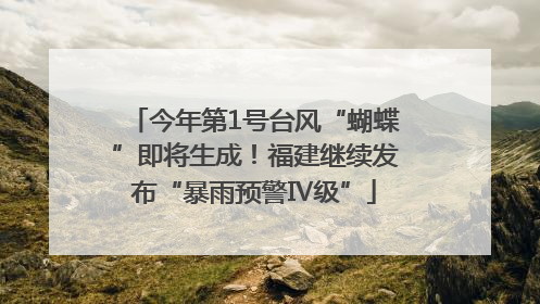 今年第1号台风“蝴蝶”即将生成！福建继续发布“暴雨预警Ⅳ级”