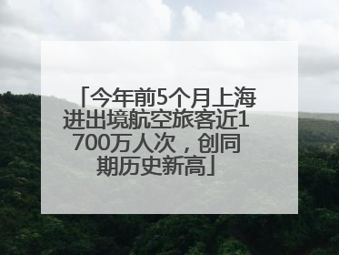 今年前5个月上海进出境航空旅客近1700万人次，创同期历史新高