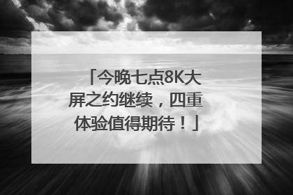 今晚七点8K大屏之约继续，四重体验值得期待！
