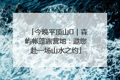 今晚平顶山⑫｜森屿帐篷露营地：邀您赴一场山水之约
