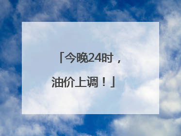 今晚24时，油价上调！
