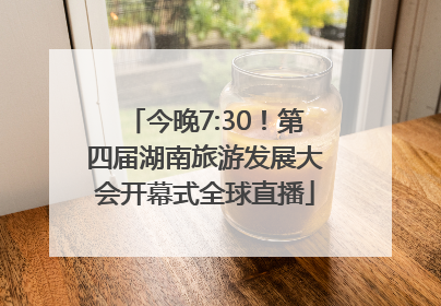 今晚7:30！第四届湖南旅游发展大会开幕式全球直播